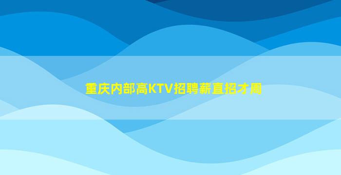 重庆内部高KTV招聘薪直招才周